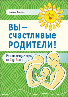 Вы — счастливые родители! Развивающие игры от 0 до 3 лет